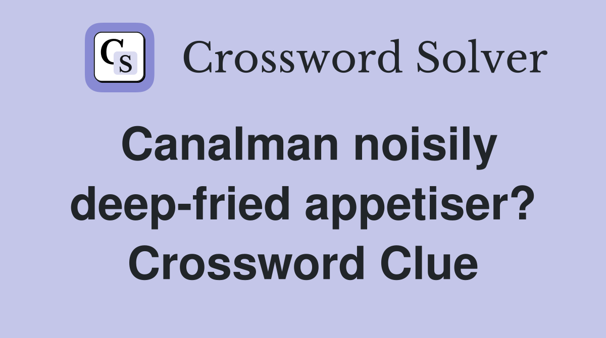 Canalman noisily deep-fried appetiser? Crossword Clue