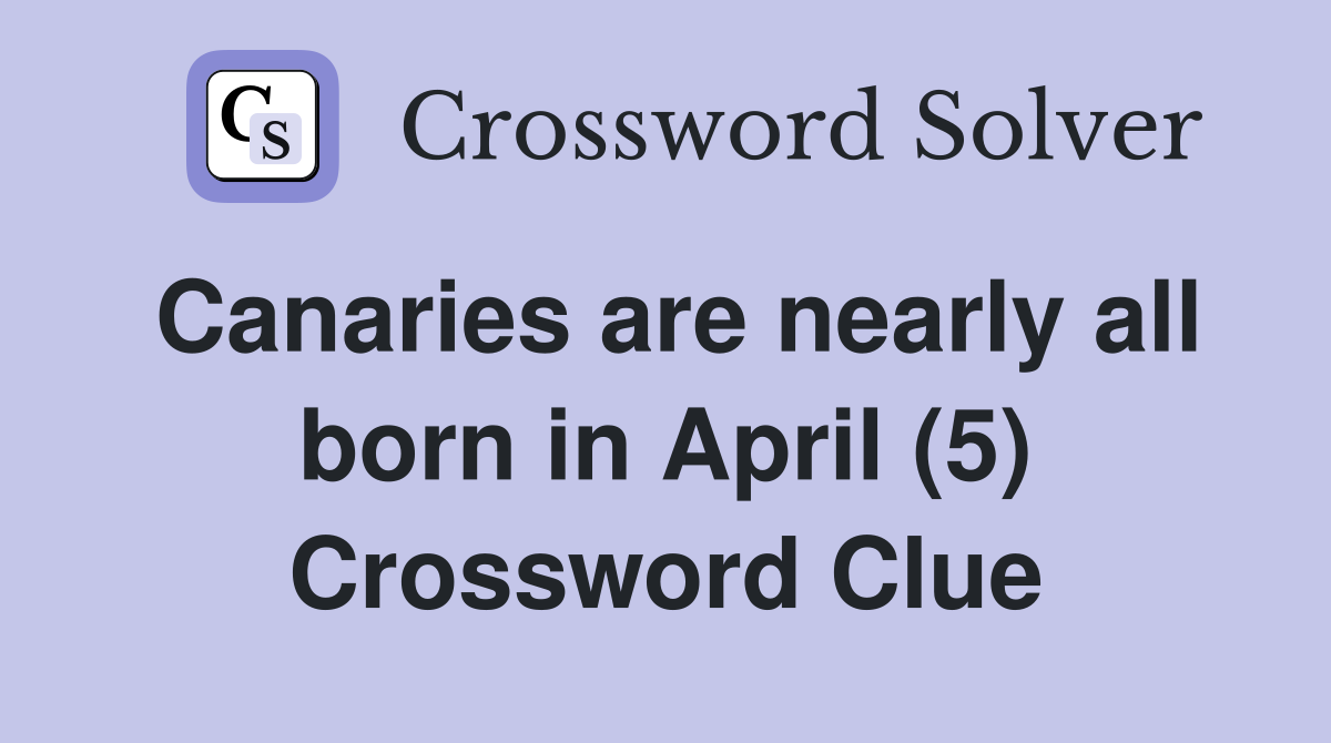 Canaries are nearly all born in April (5) Crossword Clue