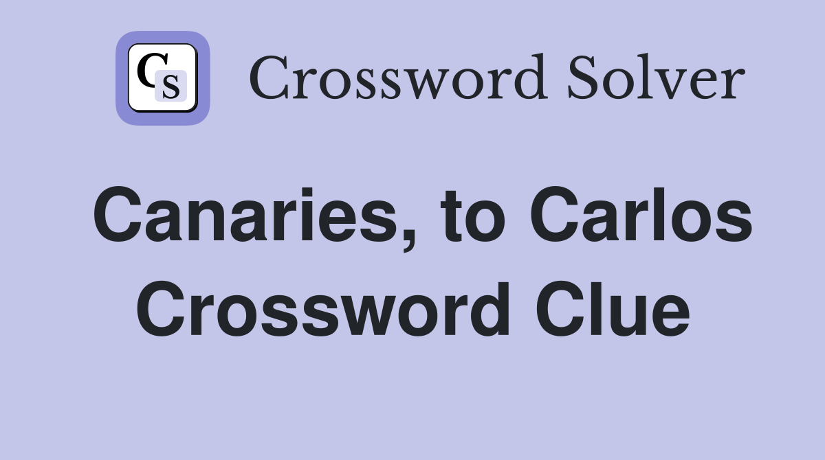 Canaries, to Carlos Crossword Clue