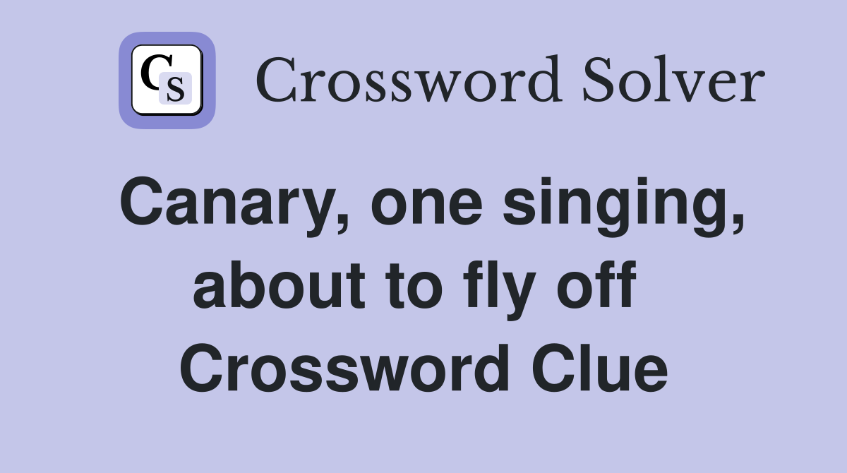 Canary, one singing, about to fly off  Crossword Clue
