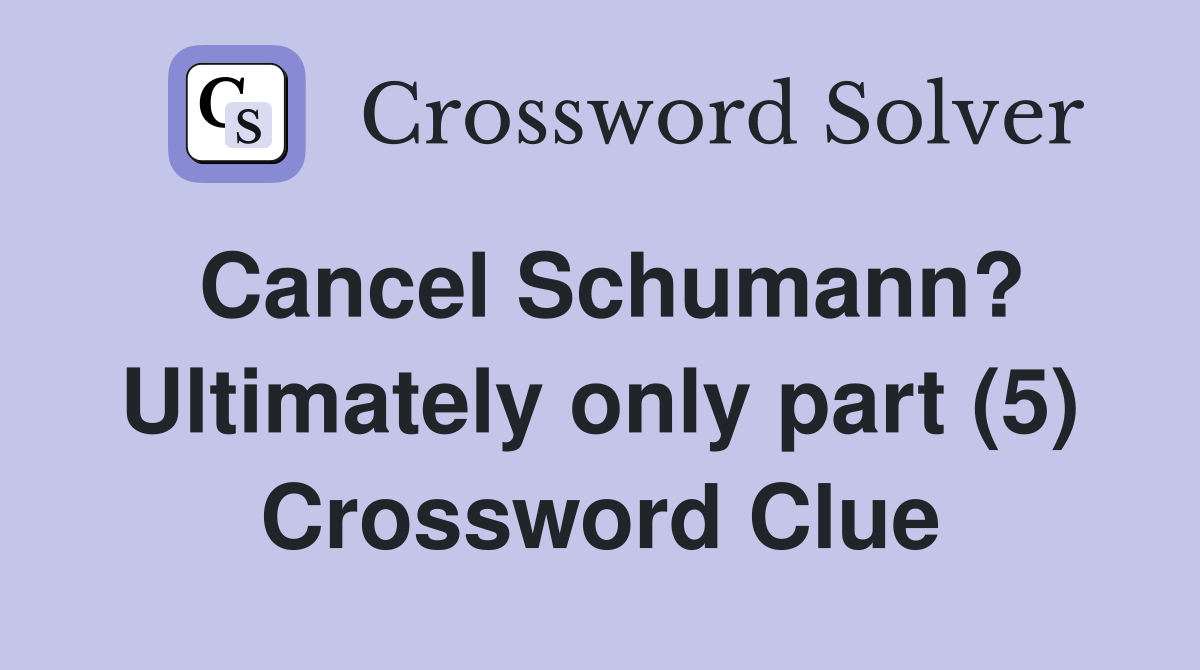 Cancel Schumann? Ultimately only part (5) Crossword Clue