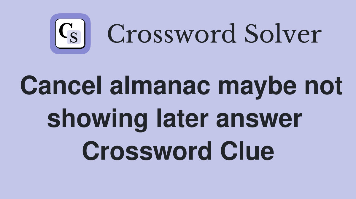 Cancel almanac maybe not showing later answer  Crossword Clue