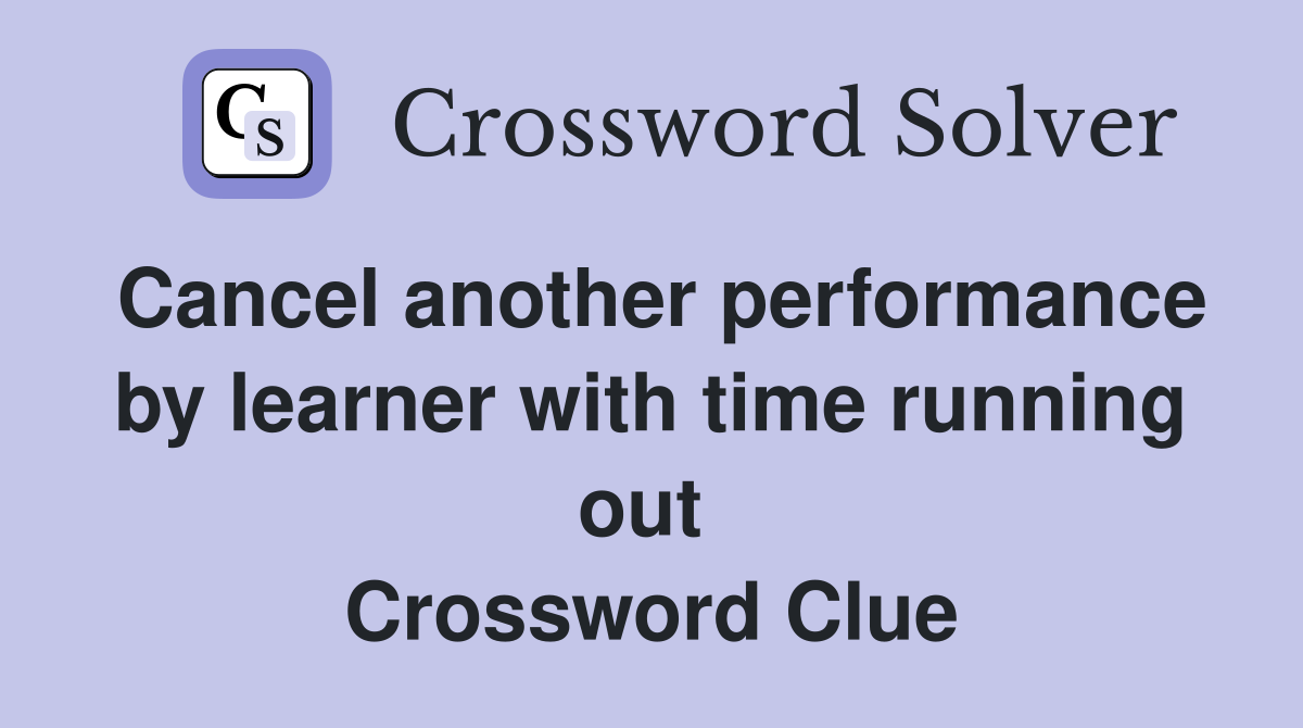 Cancel another performance by learner with time running out  Crossword Clue