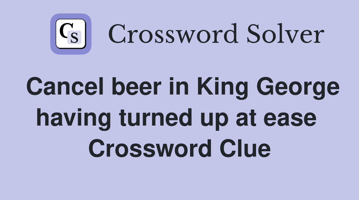 Cancel beer in King George having turned up at ease  Crossword Clue