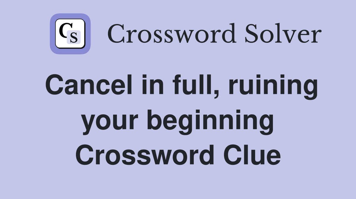 Cancel in full, ruining your beginning Crossword Clue