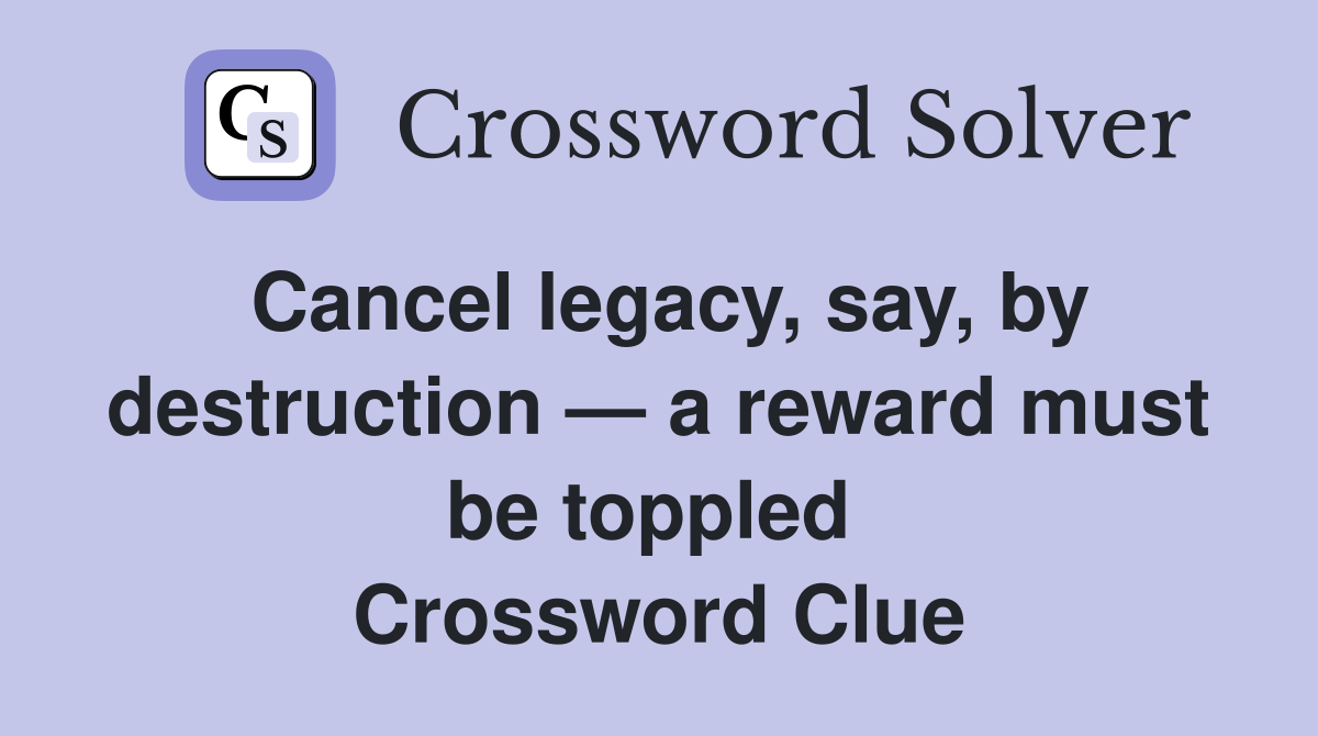 Cancel legacy, say, by destruction — a reward must be toppled  Crossword Clue