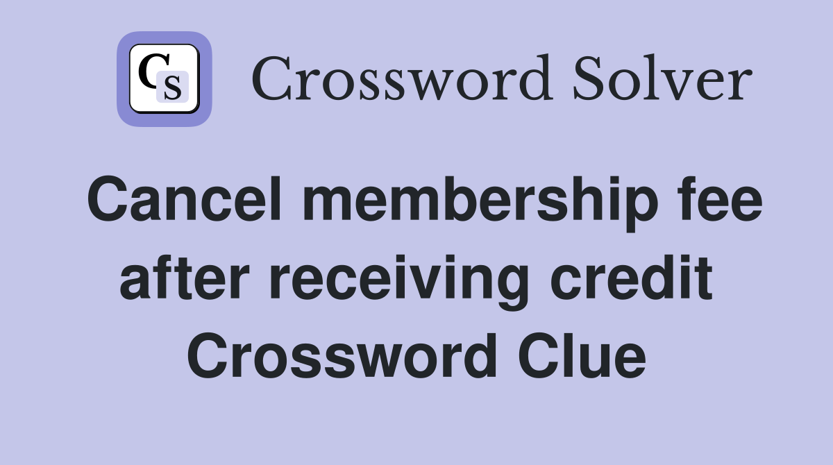 Cancel membership fee after receiving credit Crossword Clue