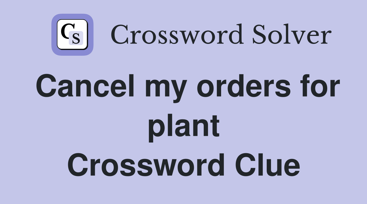 Cancel my orders for plant Crossword Clue