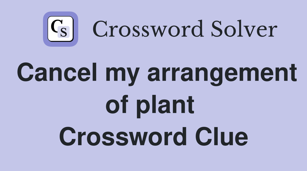 Cancel my arrangement of plant  Crossword Clue