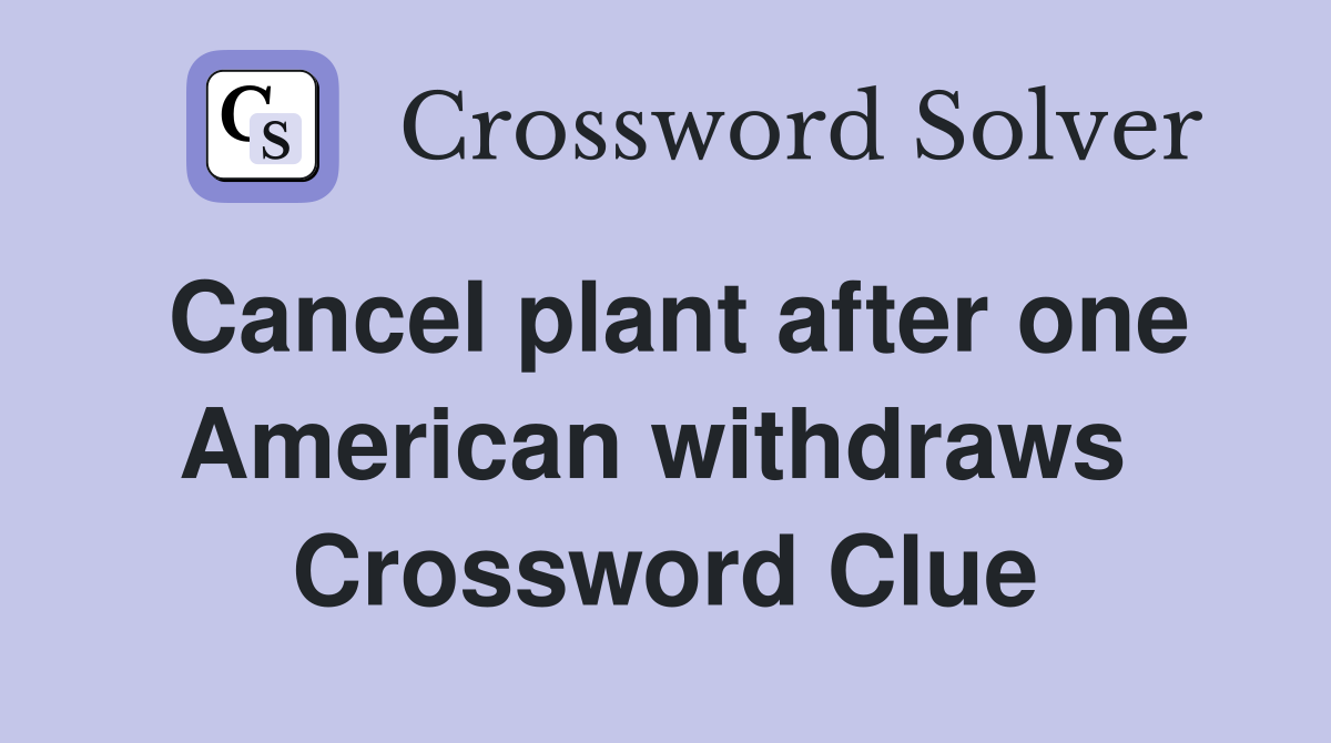 Cancel plant after one American withdraws  Crossword Clue