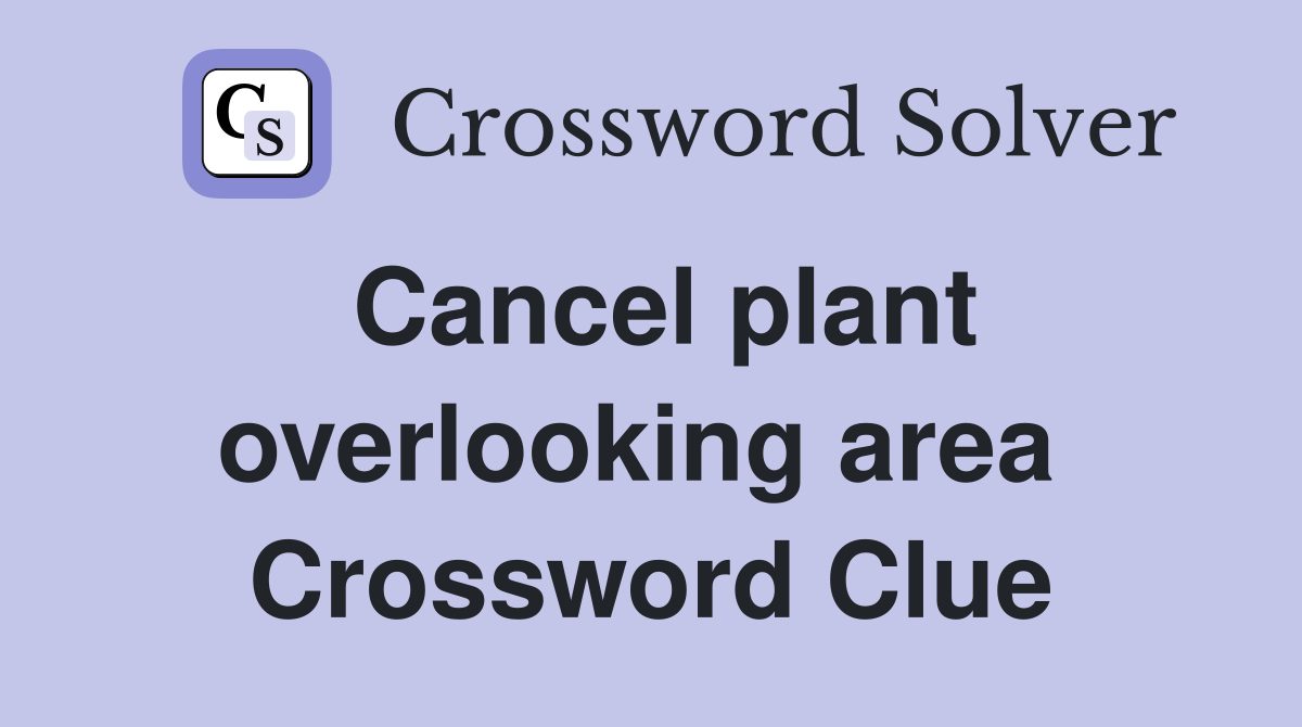 Cancel plant overlooking area  Crossword Clue