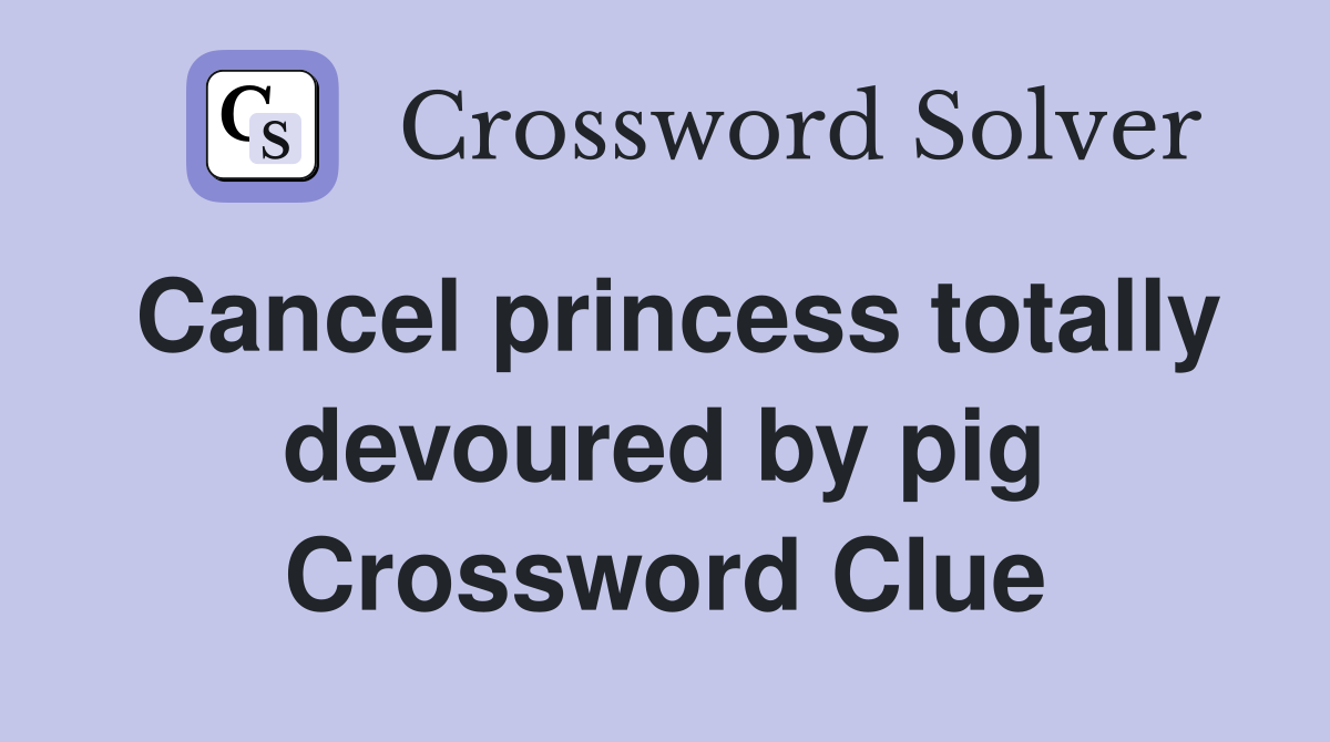Cancel princess totally devoured by pig Crossword Clue