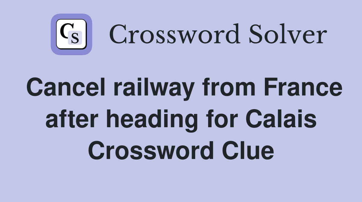 Cancel railway from France after heading for Calais Crossword Clue