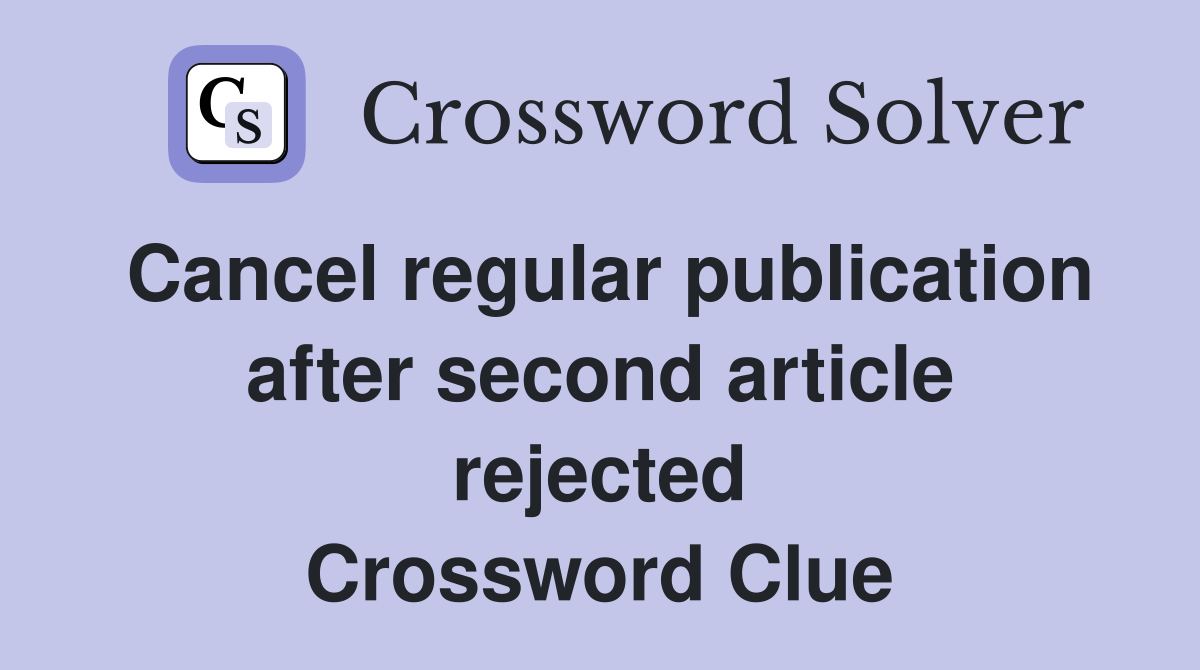 Cancel regular publication after second article rejected Crossword Clue