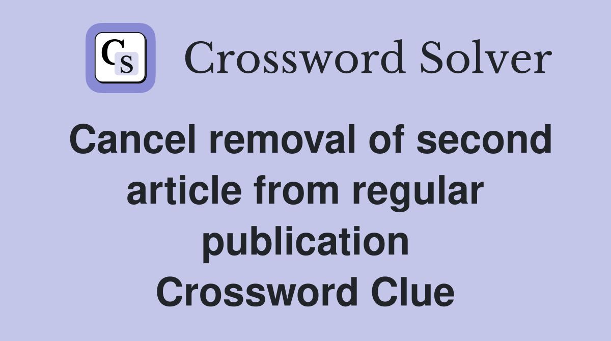 Cancel removal of second article from regular publication Crossword Clue