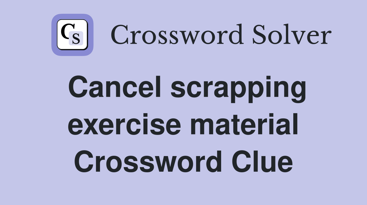 Cancel scrapping exercise material Crossword Clue