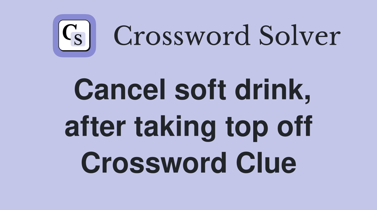 Cancel soft drink, after taking top off Crossword Clue