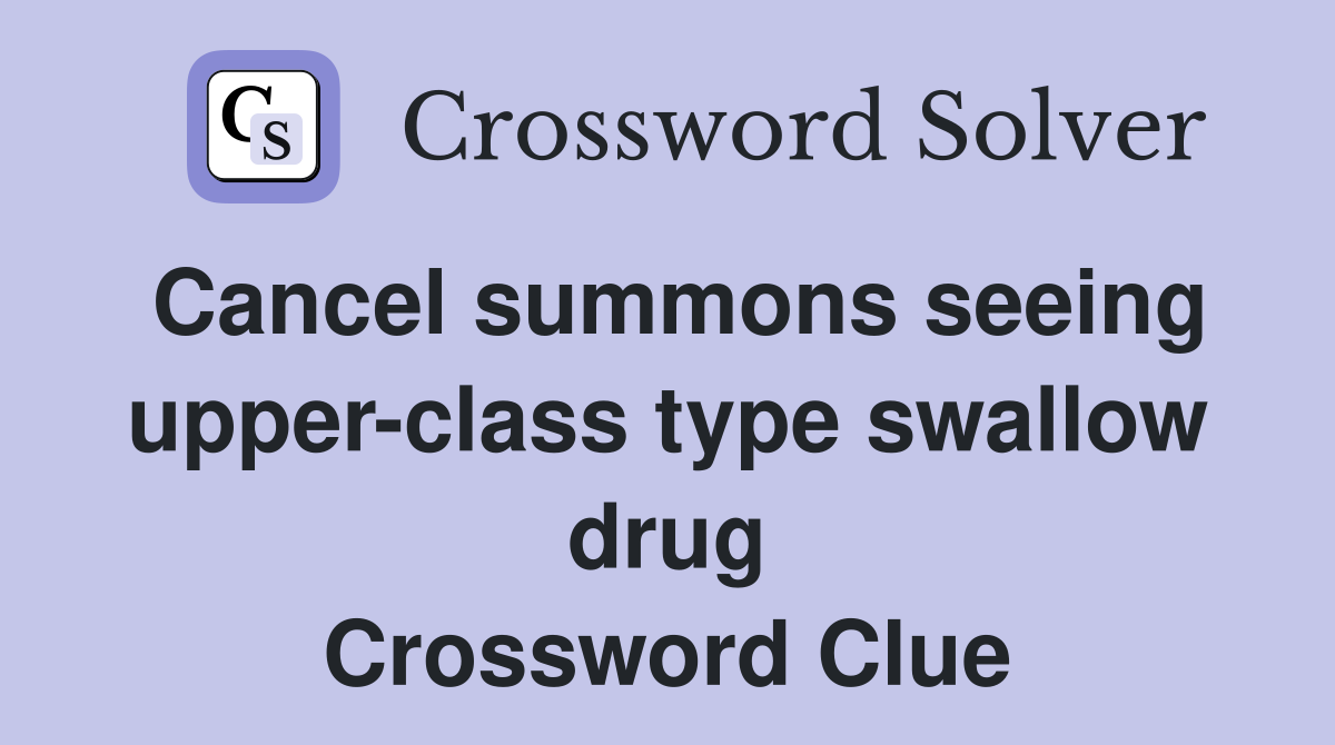 Cancel summons seeing upper-class type swallow drug Crossword Clue