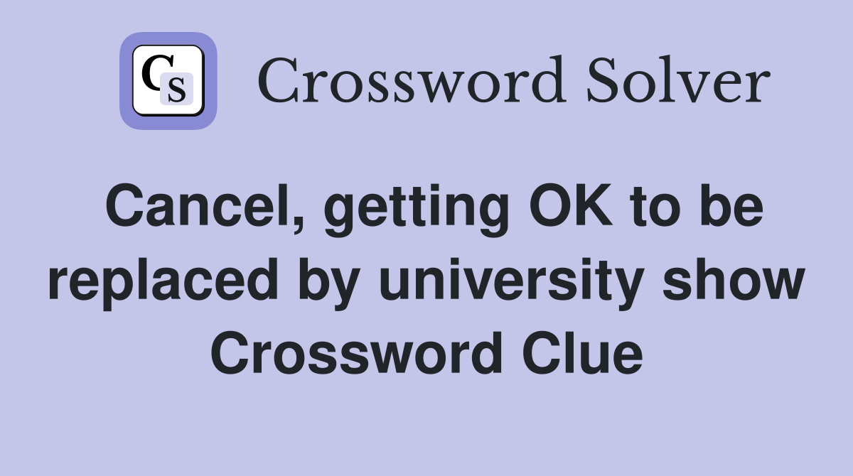 Cancel, getting OK to be replaced by university show Crossword Clue