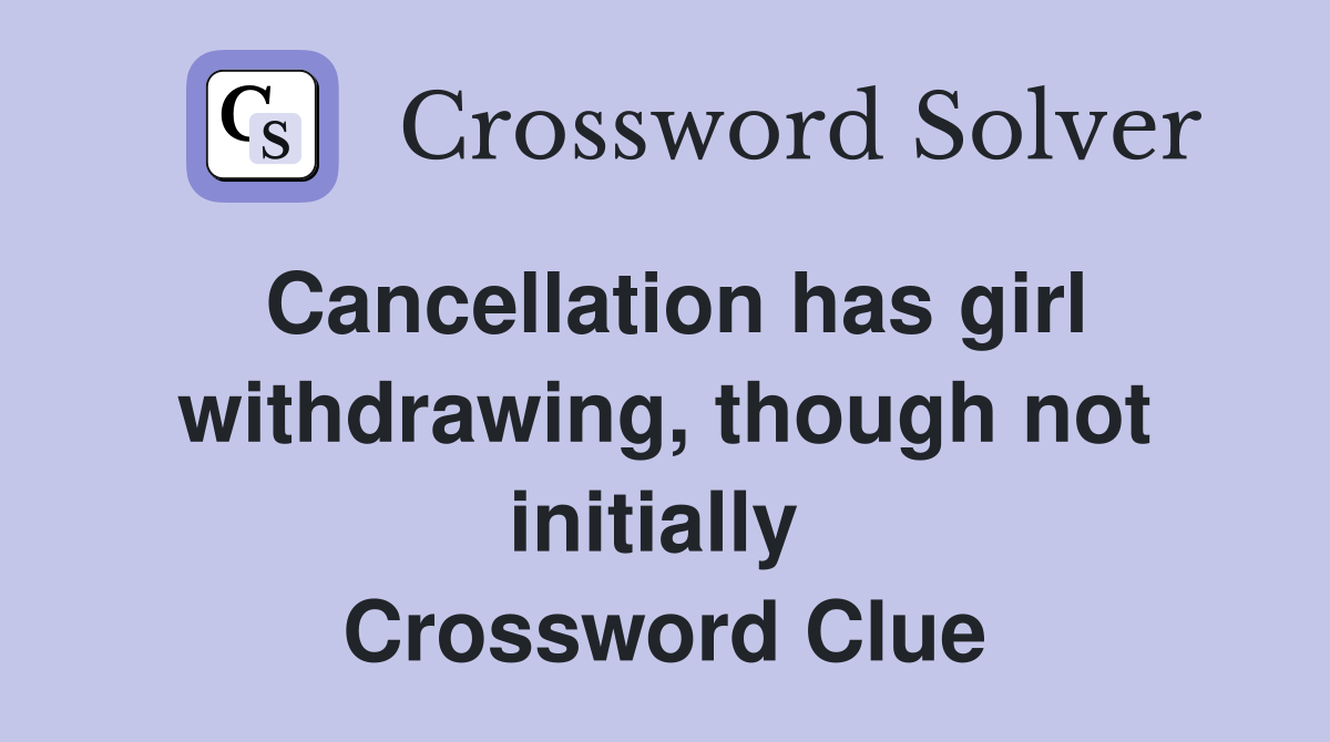 Cancellation has girl withdraw­­ing, though not initially  Crossword Clue