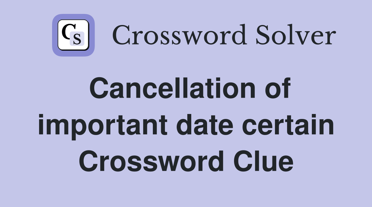 Cancellation of important date certain Crossword Clue