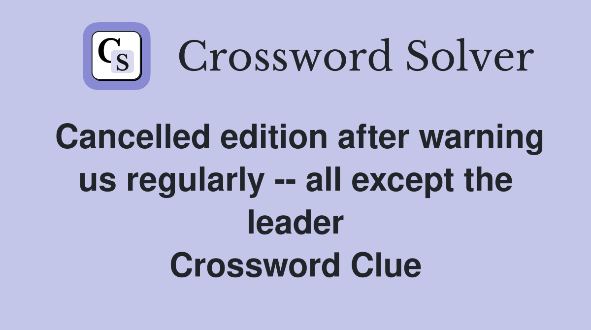 Cancelled edition after warning us regularly -- all except the leader Crossword Clue