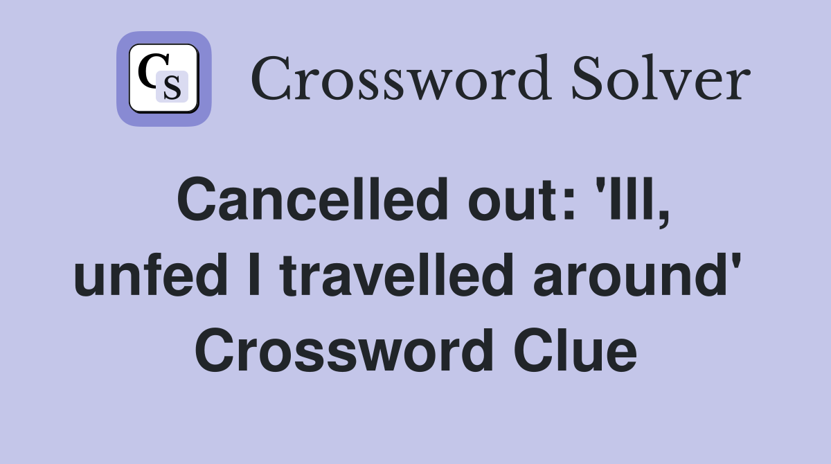 Cancelled out: 'Ill, unfed I travelled around'  Crossword Clue