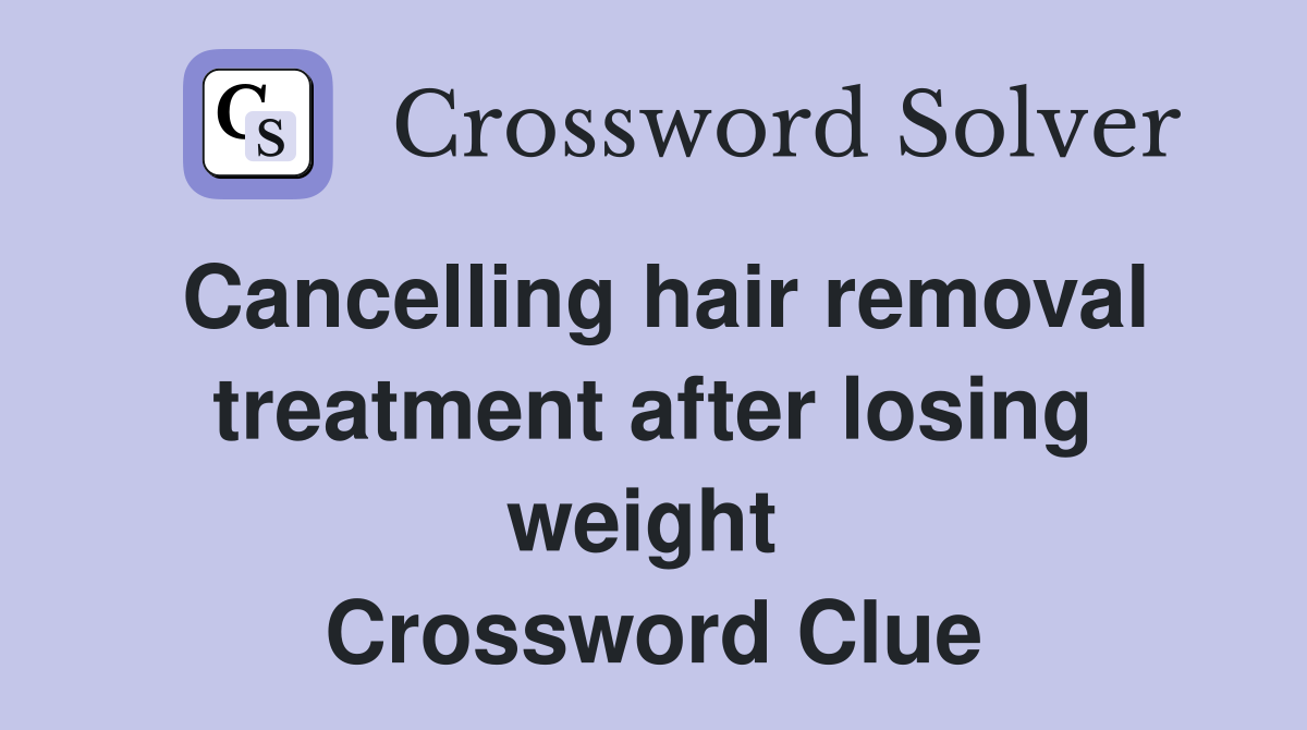 Cancelling hair removal treatment after losing weight  Crossword Clue