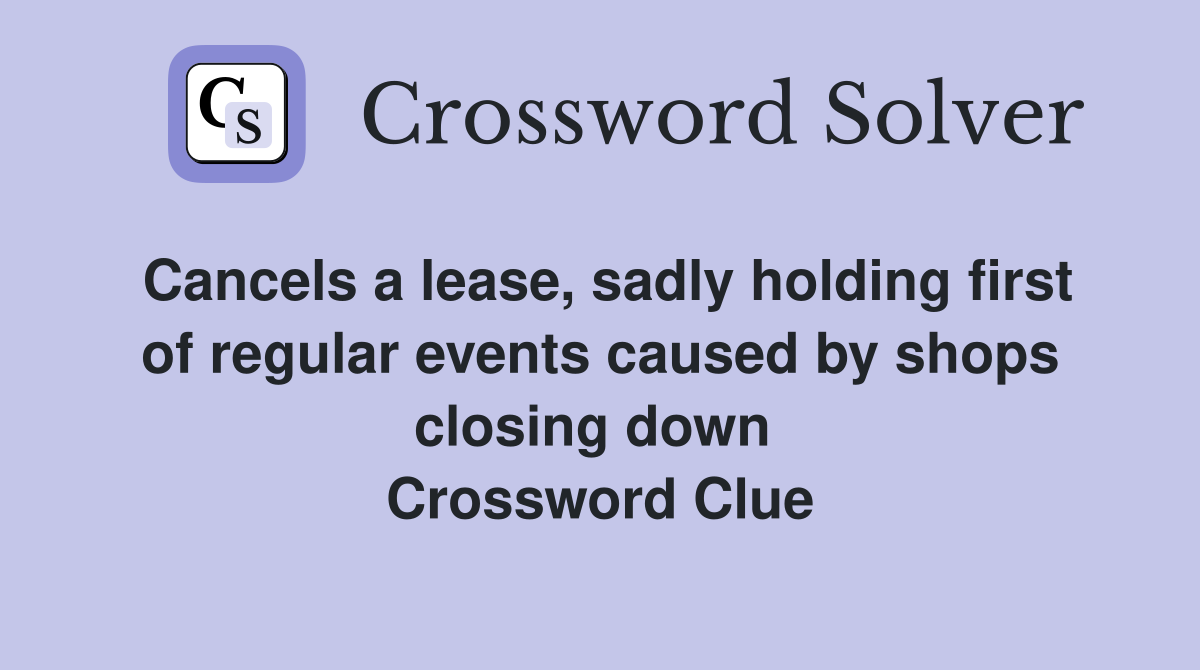 Cancels a lease, sadly holding first of regular events caused by shops closing down  Crossword Clue