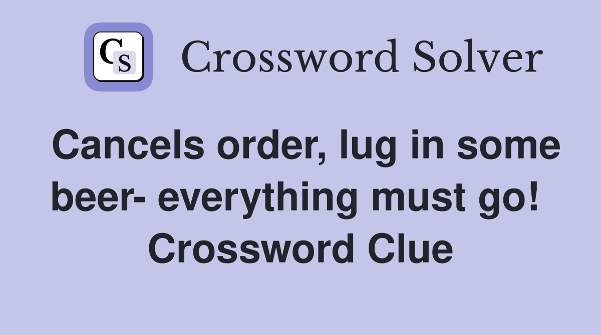 Cancels order, lug in some beer- everything must go!  Crossword Clue