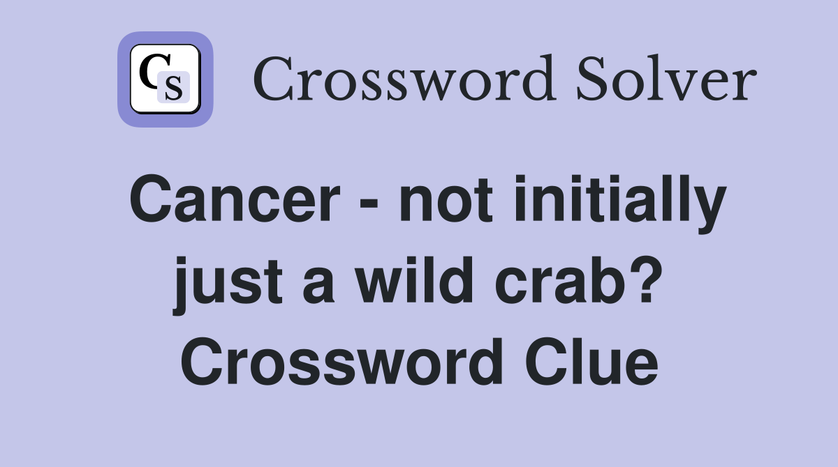 Cancer - not initially just a wild crab? Crossword Clue