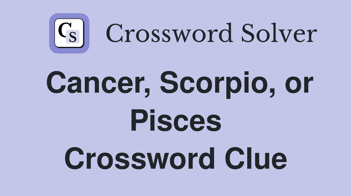 Cancer, Scorpio, or Pisces Crossword Clue