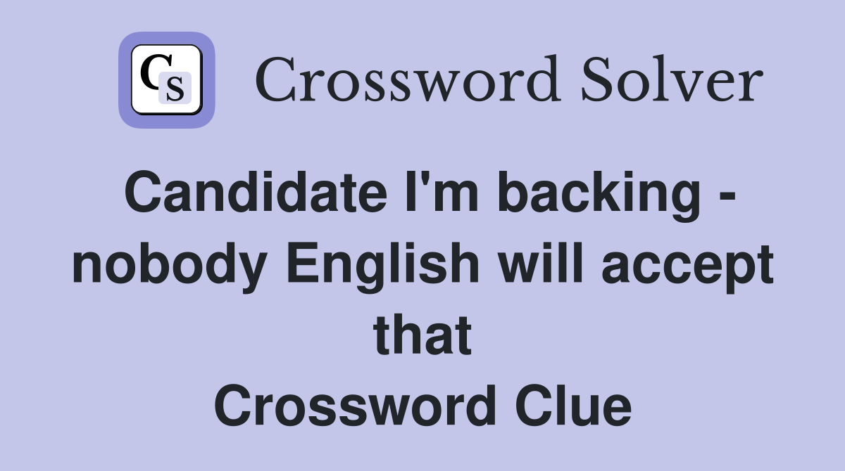 Candidate I'm backing - nobody English will accept that Crossword Clue