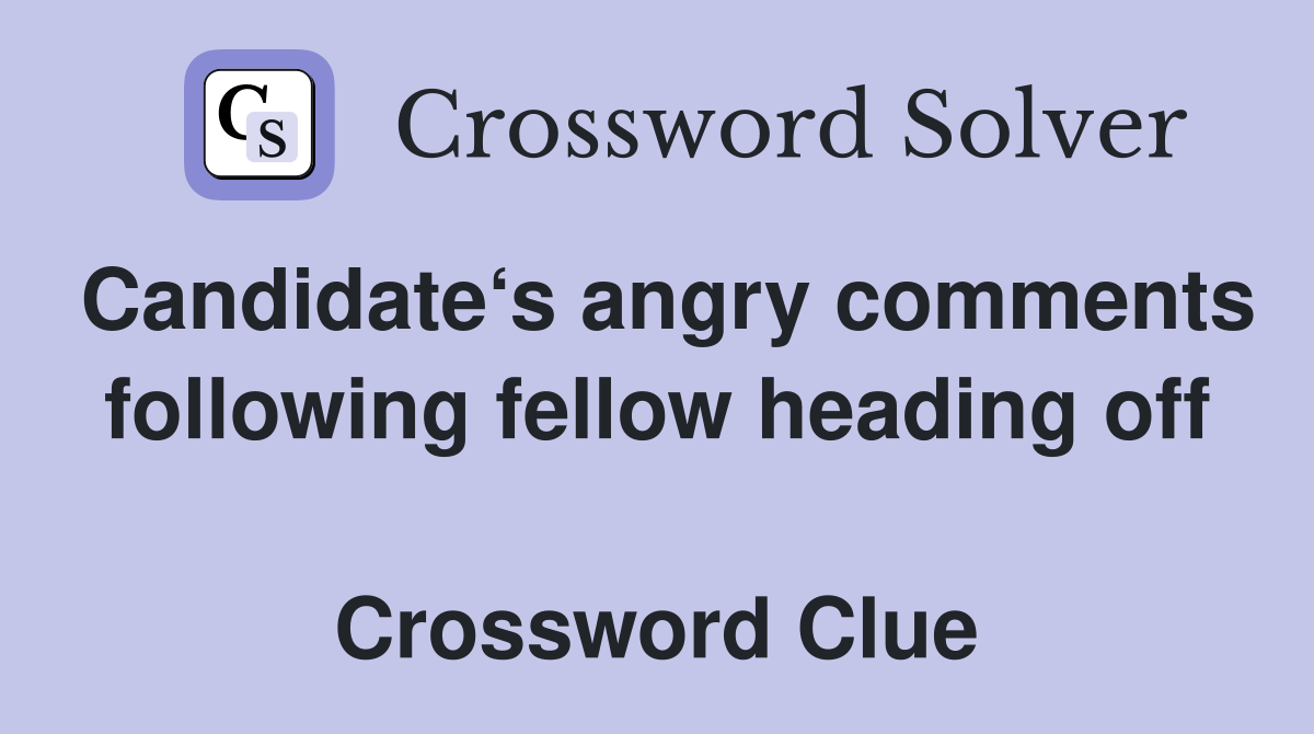 Candidate‘s angry comments following fellow heading off  Crossword Clue