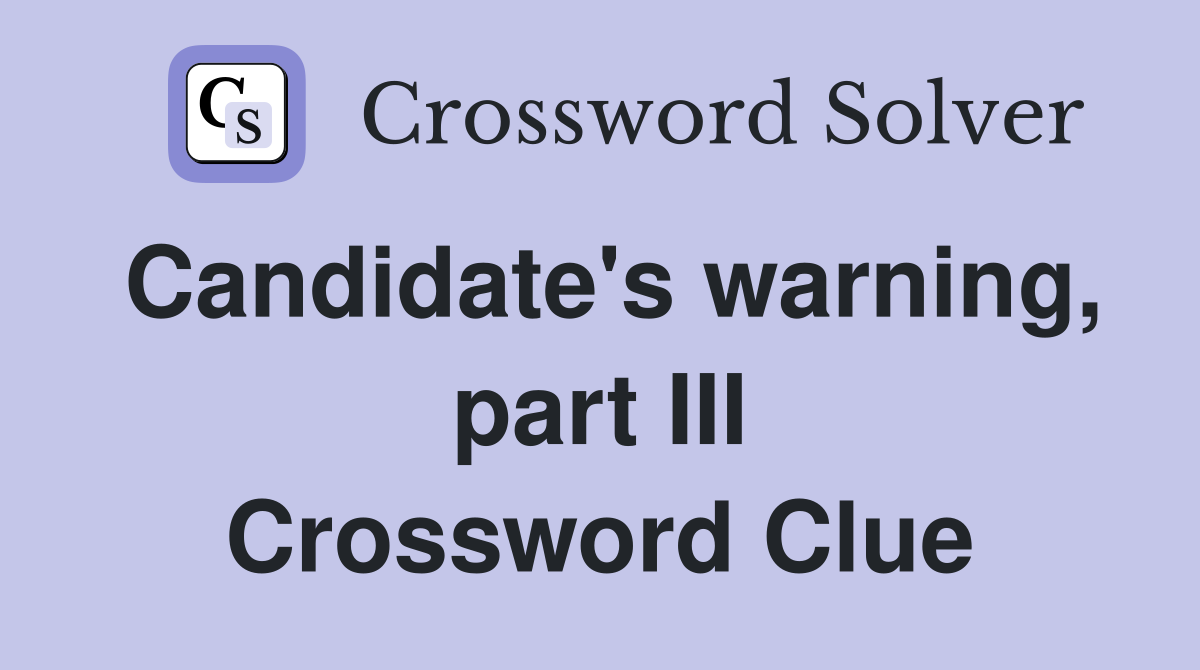 Candidate's warning, part III Crossword Clue