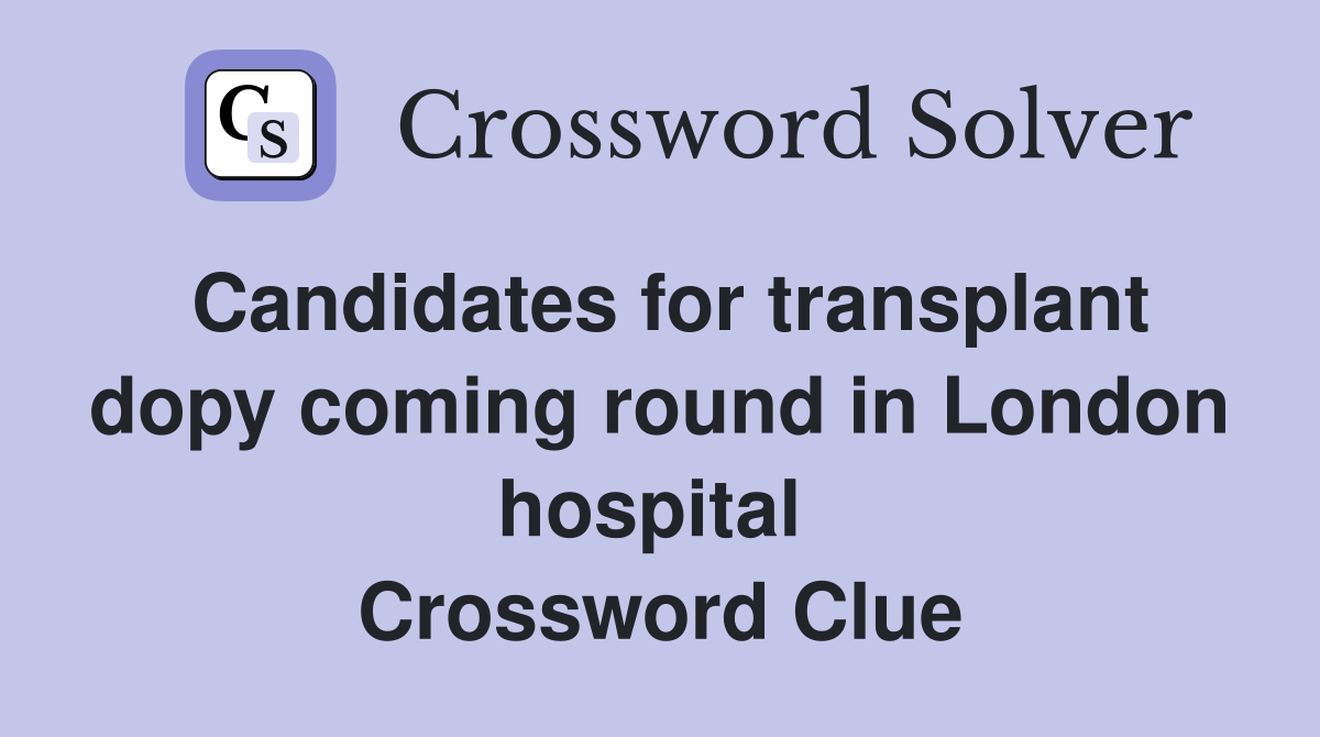 Candidates for transplant dopy coming round in London hospital  Crossword Clue