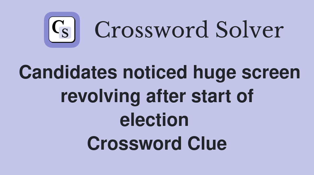 Candidates noticed huge screen revolving after start of election  Crossword Clue