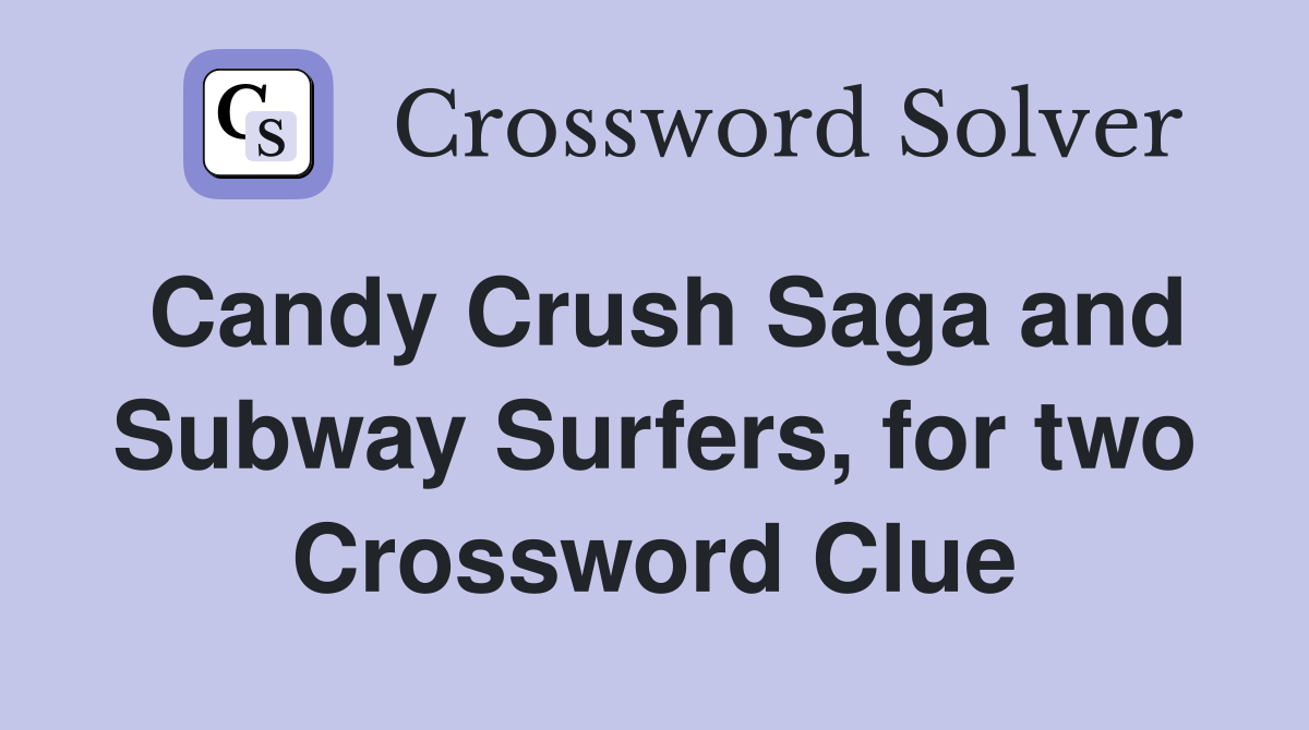 Candy Crush Saga and Subway Surfers, for two Crossword Clue