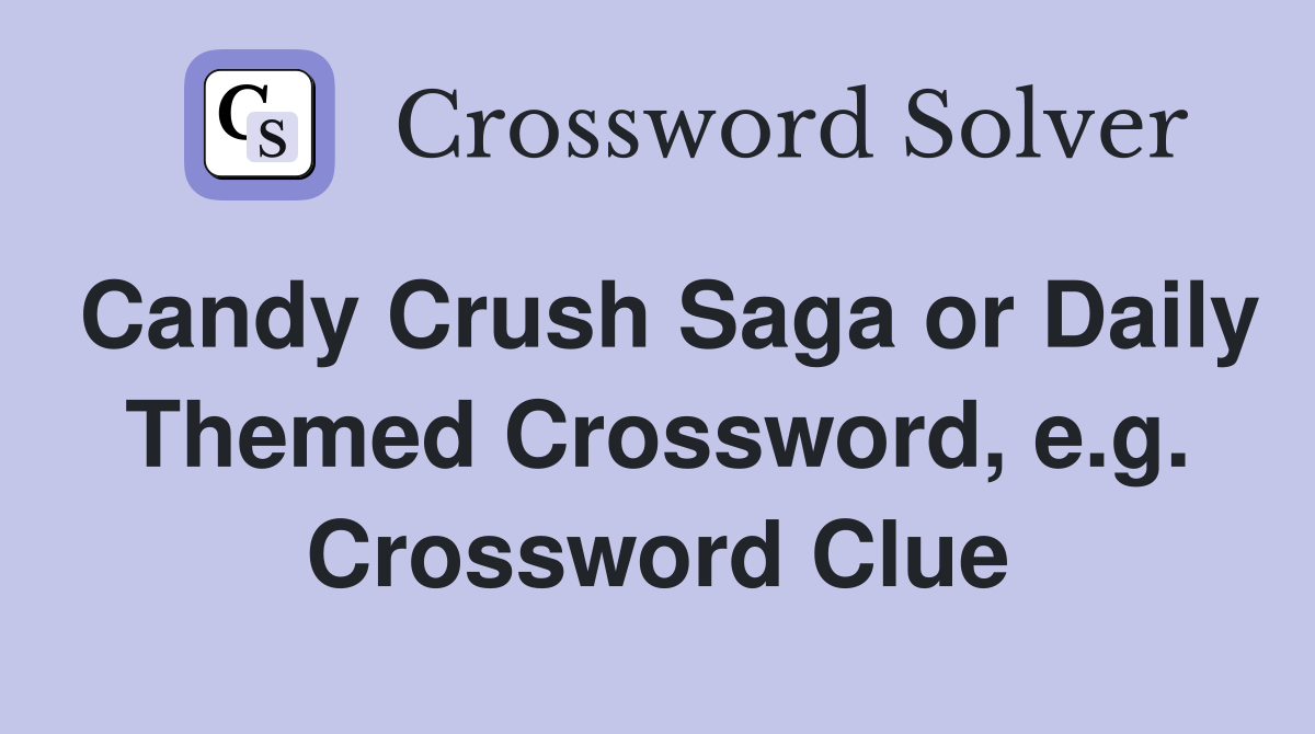 Candy Crush Saga or Daily Themed Crossword, e.g. Crossword Clue