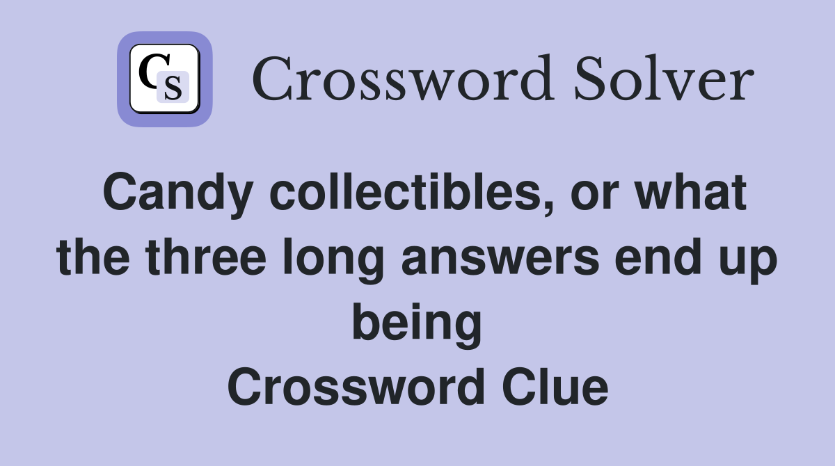 Candy collectibles, or what the three long answers end up being Crossword Clue