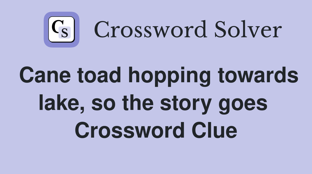Cane toad hopping towards lake, so the story goes  Crossword Clue