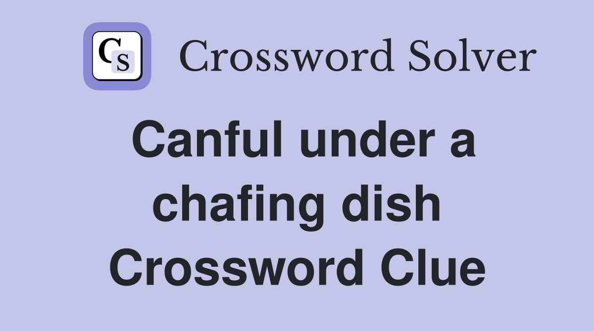 Canful under a chafing dish Crossword Clue