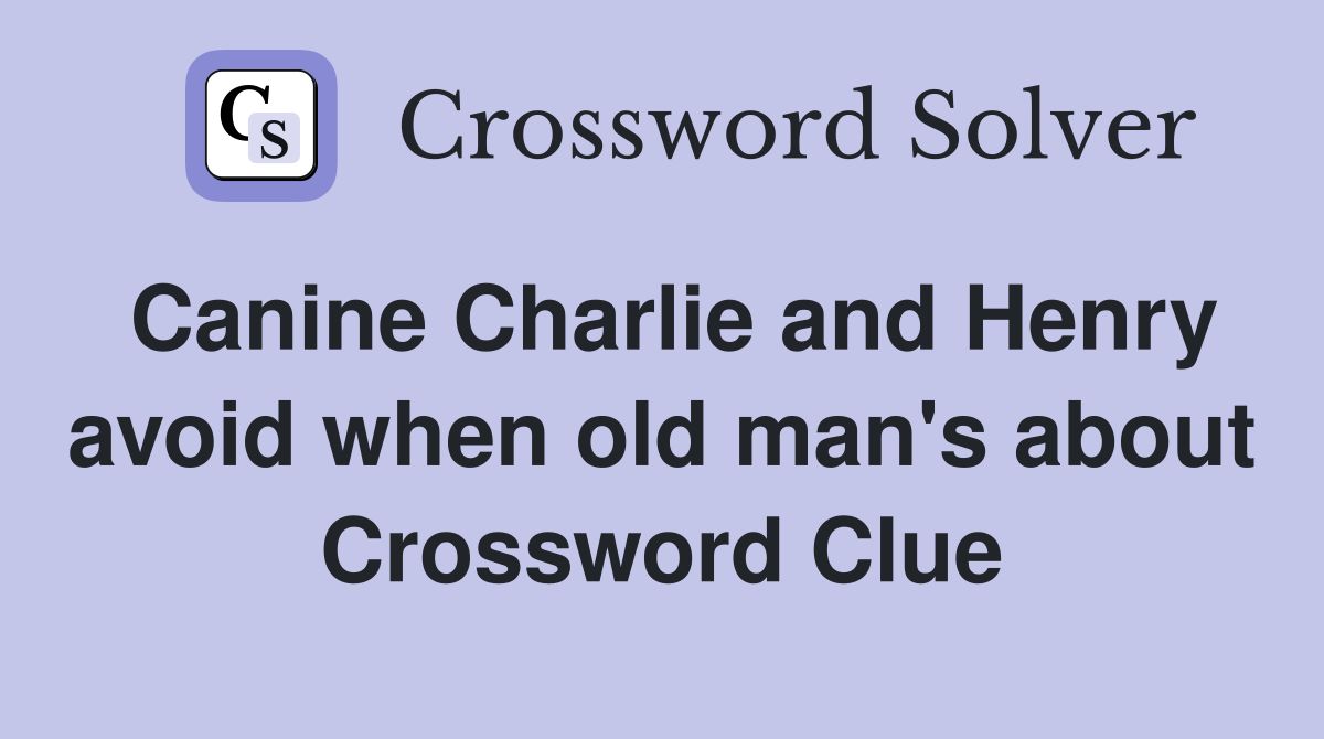 Canine Charlie and Henry avoid when old man's about Crossword Clue
