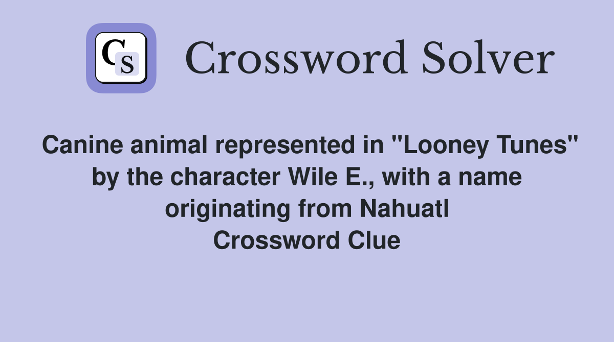 Canine animal represented in "Looney Tunes" by the character Wile E., with a name originating from Nahuatl Crossword Clue