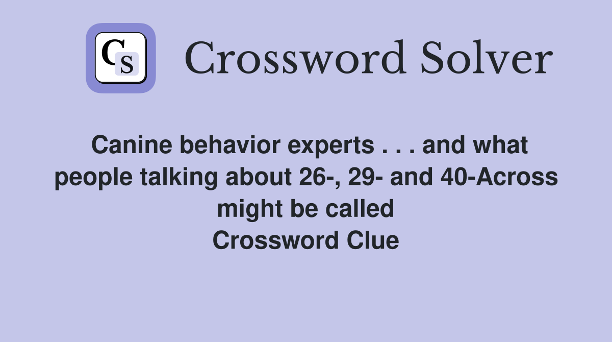 Canine behavior experts . . . and what people talking about 26-, 29- and 40-Across might be called Crossword Clue