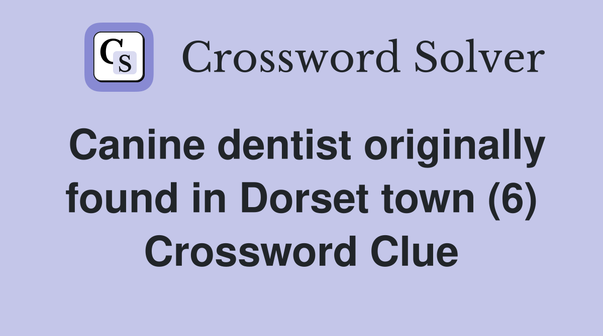 Canine dentist originally found in Dorset town (6) Crossword Clue