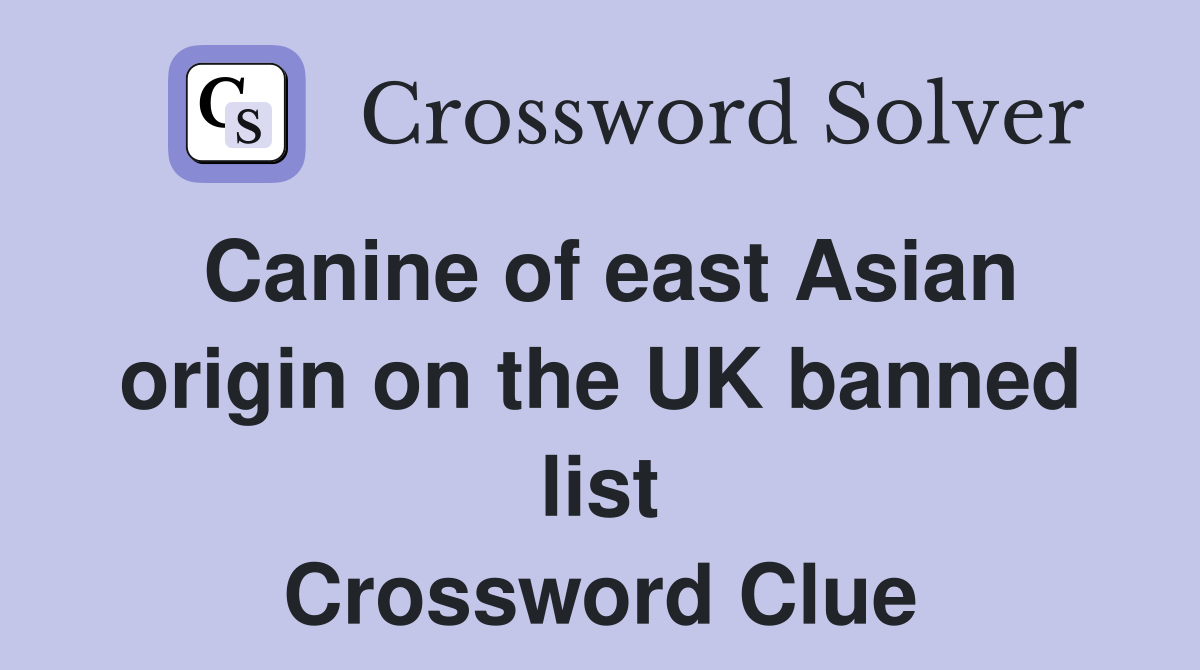 Canine of east Asian origin on the UK banned list Crossword Clue