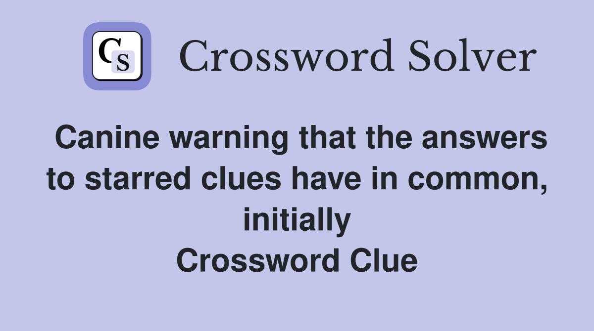 Canine warning that the answers to starred clues have in common, initially Crossword Clue