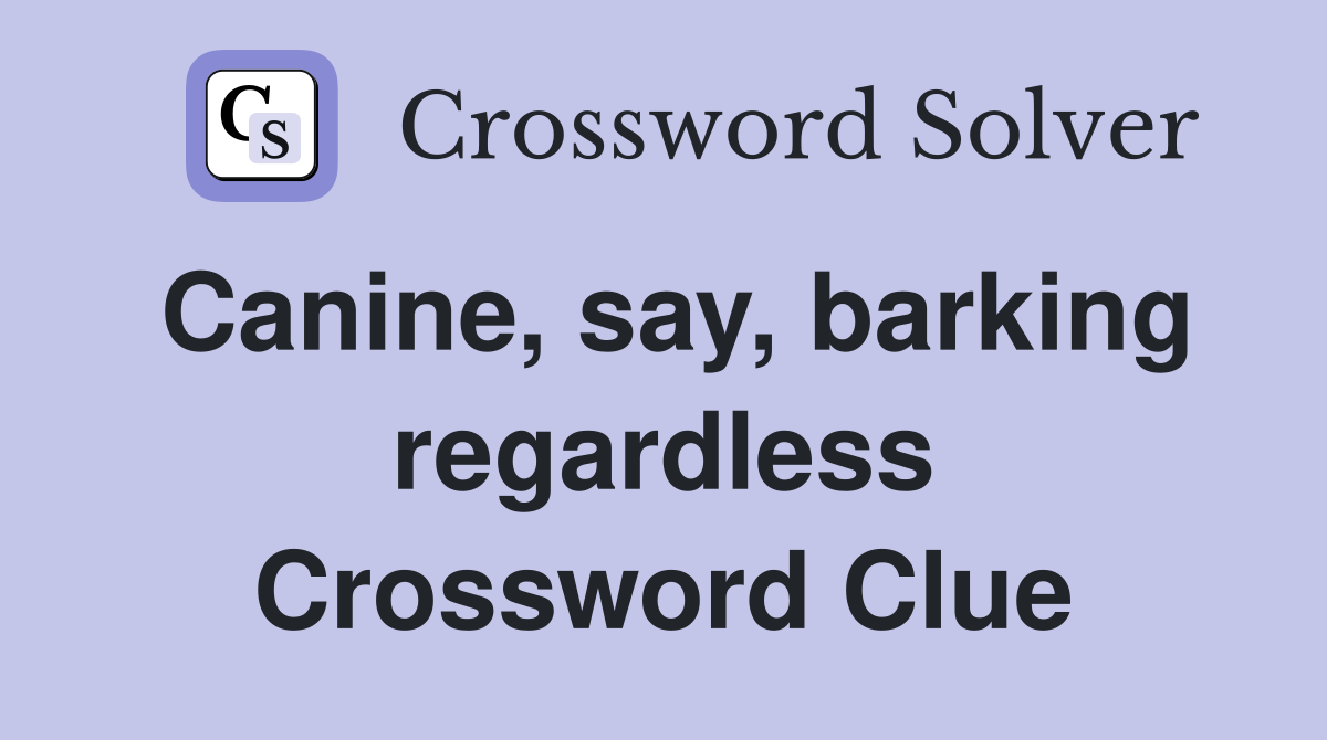 Canine, say, barking regardless Crossword Clue