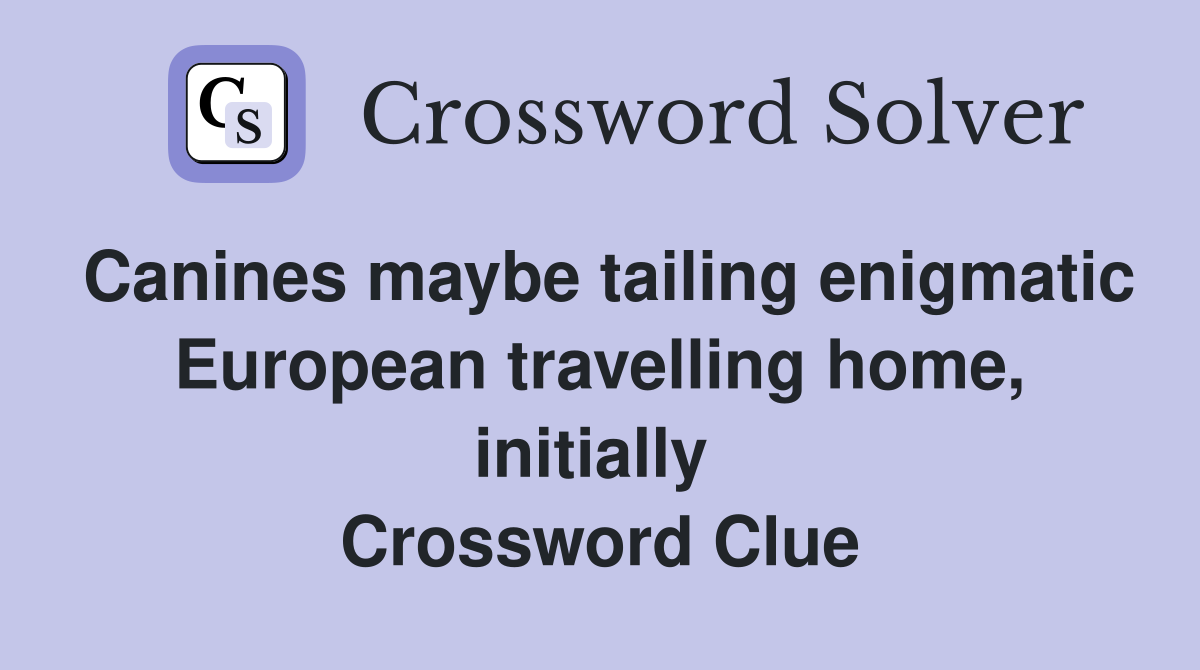 Canines maybe tailing enigmatic European travelling home, initially  Crossword Clue